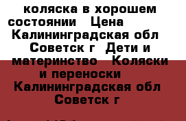 коляска в хорошем состоянии › Цена ­ 3 000 - Калининградская обл., Советск г. Дети и материнство » Коляски и переноски   . Калининградская обл.,Советск г.